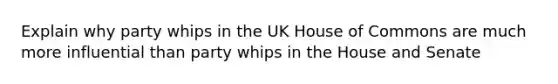 Explain why party whips in the UK House of Commons are much more influential than party whips in the House and Senate