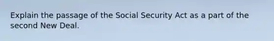 Explain the passage of the Social Security Act as a part of the second New Deal.