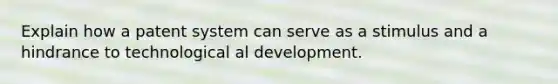 Explain how a patent system can serve as a stimulus and a hindrance to technological al development.