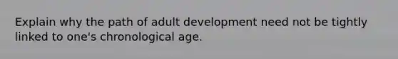 Explain why the path of adult development need not be tightly linked to one's chronological age.