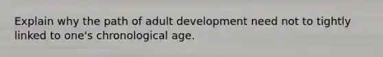 Explain why the path of adult development need not to tightly linked to one's chronological age.