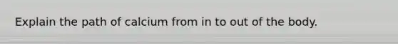 Explain the path of calcium from in to out of the body.