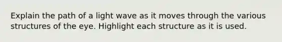 Explain the path of a light wave as it moves through the various structures of the eye. Highlight each structure as it is used.