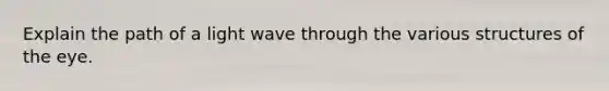 Explain the path of a light wave through the various structures of the eye.