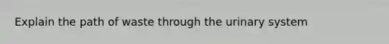 Explain the path of waste through the urinary system