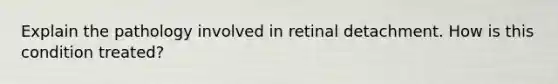 Explain the pathology involved in retinal detachment. How is this condition treated?