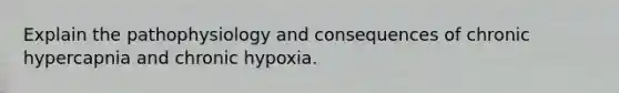 Explain the pathophysiology and consequences of chronic hypercapnia and chronic hypoxia.