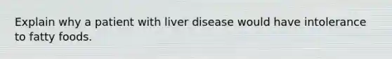 Explain why a patient with liver disease would have intolerance to fatty foods.