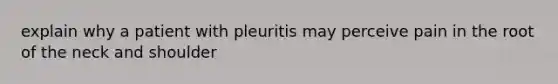 explain why a patient with pleuritis may perceive pain in the root of the neck and shoulder