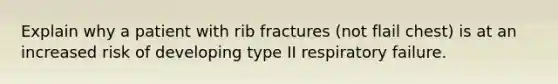 Explain why a patient with rib fractures (not flail chest) is at an increased risk of developing type II respiratory failure.