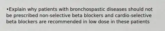 •Explain why patients with bronchospastic diseases should not be prescribed non-selective beta blockers and cardio-selective beta blockers are recommended in low dose in these patients