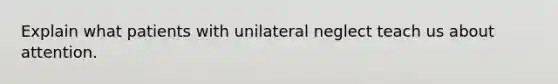 Explain what patients with unilateral neglect teach us about attention.