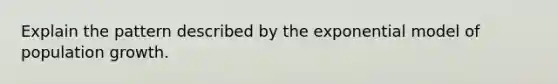 Explain the pattern described by the exponential model of population growth.