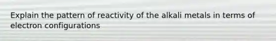 Explain the pattern of reactivity of the alkali metals in terms of electron configurations