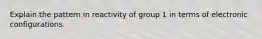 Explain the pattern in reactivity of group 1 in terms of electronic configurations.