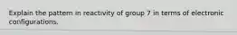 Explain the pattern in reactivity of group 7 in terms of electronic configurations.