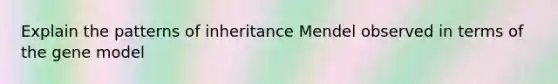 Explain the patterns of inheritance Mendel observed in terms of the gene model