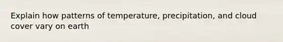 Explain how patterns of temperature, precipitation, and cloud cover vary on earth