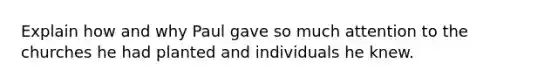 Explain how and why Paul gave so much attention to the churches he had planted and individuals he knew.