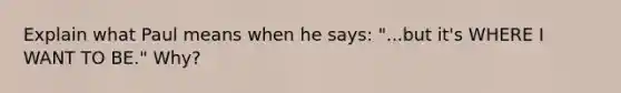 Explain what Paul means when he says: "...but it's WHERE I WANT TO BE." Why?