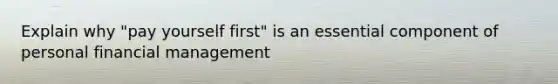 Explain why "pay yourself first" is an essential component of personal financial management