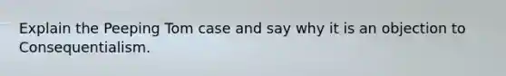 Explain the Peeping Tom case and say why it is an objection to Consequentialism.