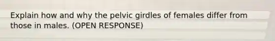 Explain how and why the pelvic girdles of females differ from those in males. (OPEN RESPONSE)