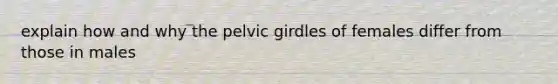 explain how and why the pelvic girdles of females differ from those in males