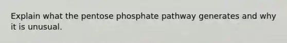 Explain what the pentose phosphate pathway generates and why it is unusual.