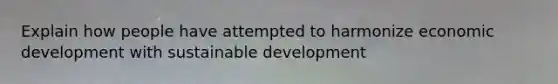 Explain how people have attempted to harmonize economic development with sustainable development