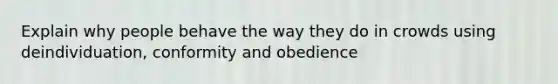 Explain why people behave the way they do in crowds using deindividuation, conformity and obedience