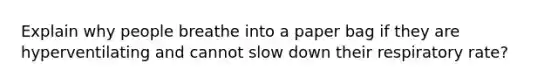 Explain why people breathe into a paper bag if they are hyperventilating and cannot slow down their respiratory rate?