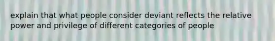 explain that what people consider deviant reflects the relative power and privilege of different categories of people