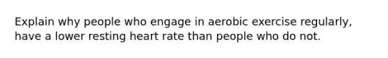 Explain why people who engage in aerobic exercise regularly, have a lower resting heart rate than people who do not.