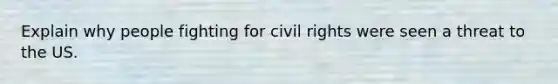 Explain why people fighting for civil rights were seen a threat to the US.