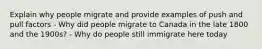 Explain why people migrate and provide examples of push and pull factors - Why did people migrate to Canada in the late 1800 and the 1900s? - Why do people still immigrate here today