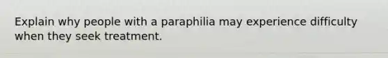 Explain why people with a paraphilia may experience difficulty when they seek treatment.