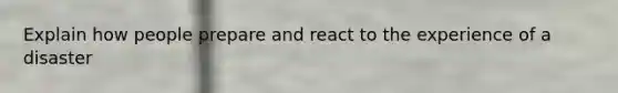 Explain how people prepare and react to the experience of a disaster