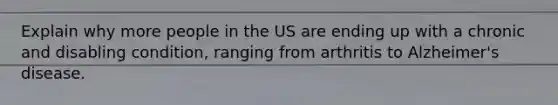 Explain why more people in the US are ending up with a chronic and disabling condition, ranging from arthritis to Alzheimer's disease.