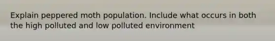 Explain peppered moth population. Include what occurs in both the high polluted and low polluted environment