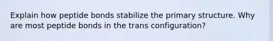 Explain how peptide bonds stabilize the primary structure. Why are most peptide bonds in the trans configuration?