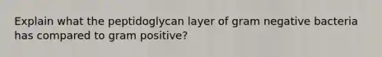 Explain what the peptidoglycan layer of gram negative bacteria has compared to gram positive?