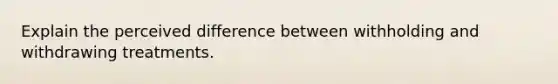 Explain the perceived difference between withholding and withdrawing treatments.