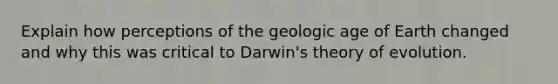 Explain how perceptions of the geologic age of Earth changed and why this was critical to Darwin's theory of evolution.