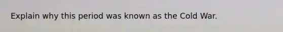 Explain why this period was known as the Cold War.