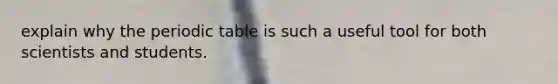 explain why <a href='https://www.questionai.com/knowledge/kIrBULvFQz-the-periodic-table' class='anchor-knowledge'>the periodic table</a> is such a useful tool for both scientists and students.