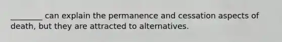 ________ can explain the permanence and cessation aspects of death, but they are attracted to alternatives.
