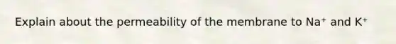 Explain about the permeability of the membrane to Na⁺ and K⁺