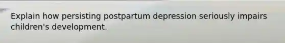 Explain how persisting postpartum depression seriously impairs children's development.
