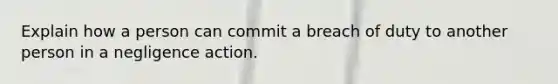 Explain how a person can commit a breach of duty to another person in a negligence action.